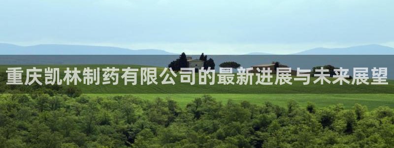 九游会老哥俱乐部社区论坛：重庆凯林制药有限公司的最新进展与未来展望