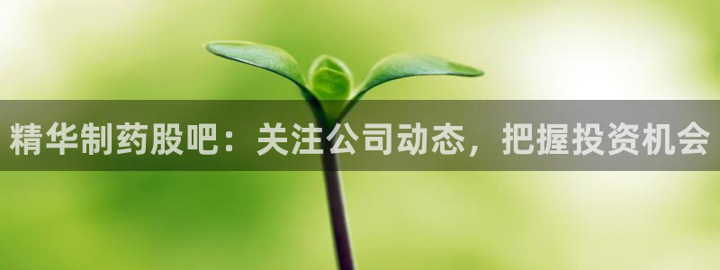 九游会老哥俱乐部必备的交流社区：精华制药股吧：关注公司动态，把握投资机会