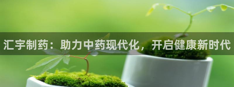 九游老哥俱乐部官网登录不了：汇宇制药：助力中药现代化，开启健康新时代