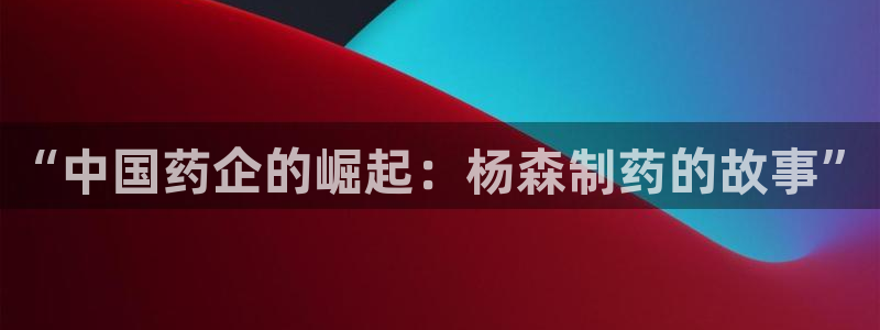 九游老哥俱乐部登录：“中国药企的崛起：杨森制药的故事”