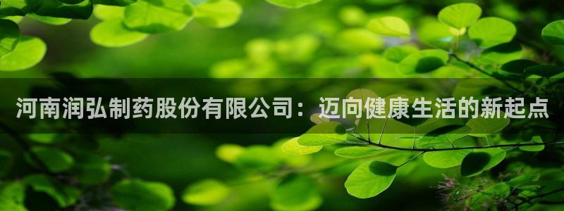 九游会老哥俱乐部必备的交流社区论坛：河南润弘制药股份有限公司：迈向健康生活的新起点