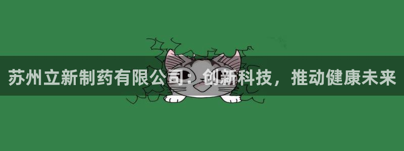 j9九游会老哥俱乐部交流区：苏州立新制药有限公司：创新科技，推动健康未来