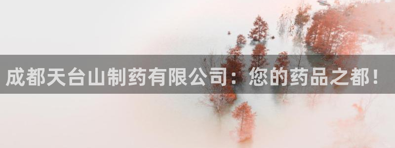 老哥吧九游会下架吗：成都天台山制药有限公司：您的药品之都！