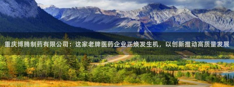 9游会老哥俱乐部：重庆博腾制药有限公司：这家老牌医药企业正焕发生机，以创新推动高质量发展