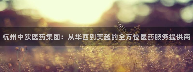 九游会老哥俱乐部官方网站：杭州中欧医药集团：从华西到美越的全方位医药服务提供商