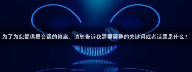 九游会老哥俱乐部官网首页论坛：为了为您提供更合适的答案，请您告诉我需要调整的关键词或者话题是什么？