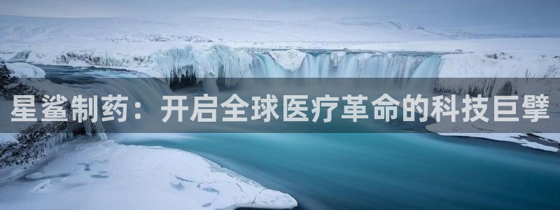 j9九游会老哥俱乐部交流区：星鲨制药：开启全球医疗革命的科技巨擘