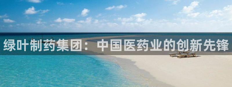 九游会老哥俱乐部必备的交流社区论坛：绿叶制药集团：中国医药业的创新先锋