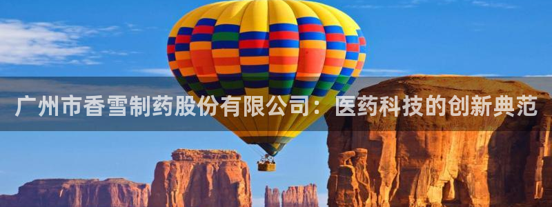 九游会老哥俱乐部：广州市香雪制药股份有限公司：医药科技的创新典范