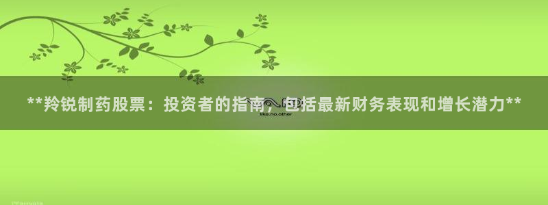 九游会老哥俱乐部：**羚锐制药股票：投资者的指南，包括最新财务表现和增长潜力**