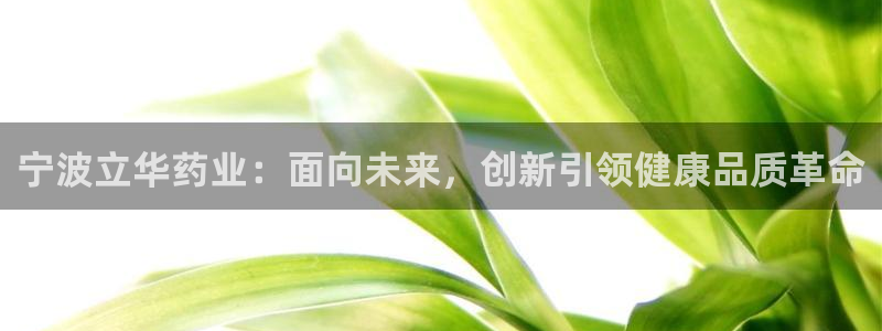 九游会老哥俱乐部：宁波立华药业：面向未来，创新引领健康品质革命