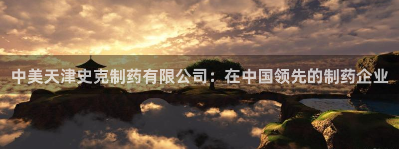 ag九游会老哥俱乐部：中美天津史克制药有限公司：在中国领先的制药企业