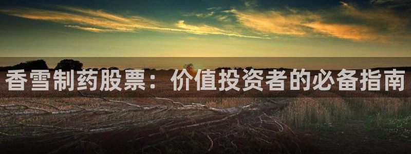 九游老哥俱乐部官网登录入口：香雪制药股票：价值投资者的必备指南
