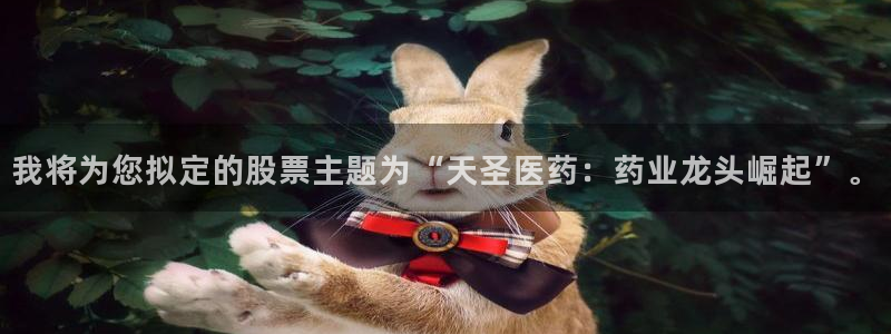 九游老哥俱乐部登录：我将为您拟定的股票主题为“天圣医药：药业龙头崛起”。