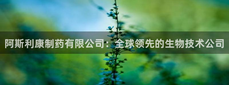 九游会老哥：阿斯利康制药有限公司：全球领先的生物技术公司