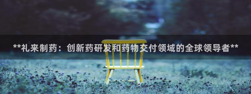 九游会老哥俱乐部官网：**礼来制药：创新药研发和药物交付领域的全球领导者**
