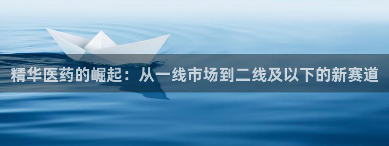 ag九游会老哥：精华医药的崛起：从一线市场到二线及以下的新赛道
