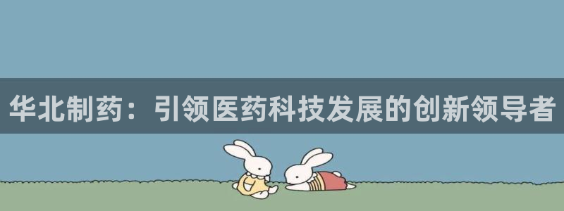 九游会老哥俱乐部论坛版：华北制药：引领医药科技发展的创新领导者