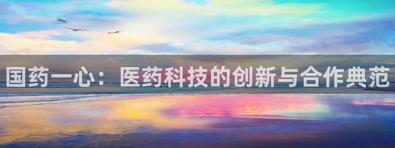 九游老哥俱乐部官网登录：国药一心：医药科技的创新与合作典范