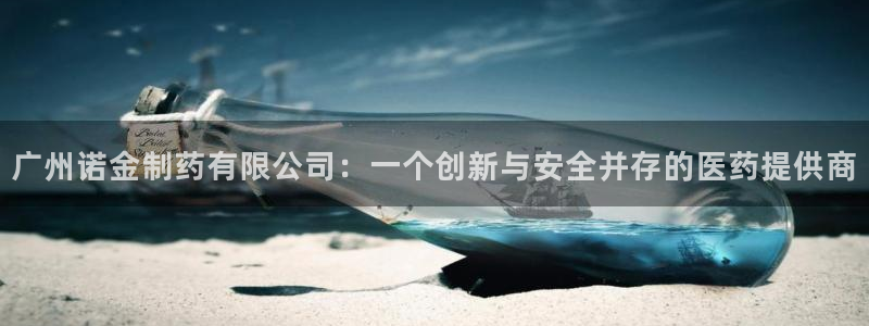 九游会老哥俱乐部官网首页论坛：广州诺金制药有限公司：一个创新与安全并存的医药提供商