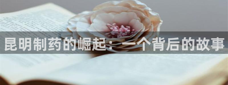 九游会老哥俱乐部社区论坛：昆明制药的崛起：一个背后的故事