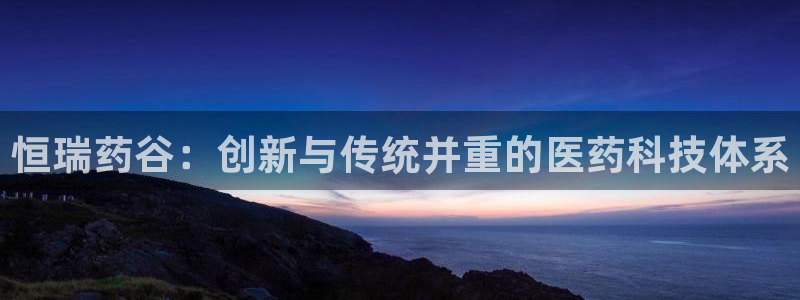 九游老哥俱乐部官网登录入口：恒瑞药谷：创新与传统并重的医药科技体系