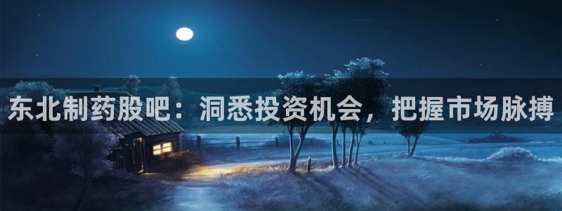 9游会老哥俱乐部：东北制药股吧：洞悉投资机会，把握市场脉搏