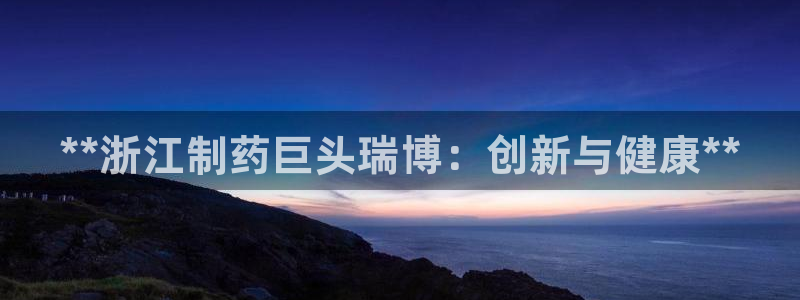 九游会老哥俱乐部官方网站：**浙江制药巨头瑞博：创新与健康**