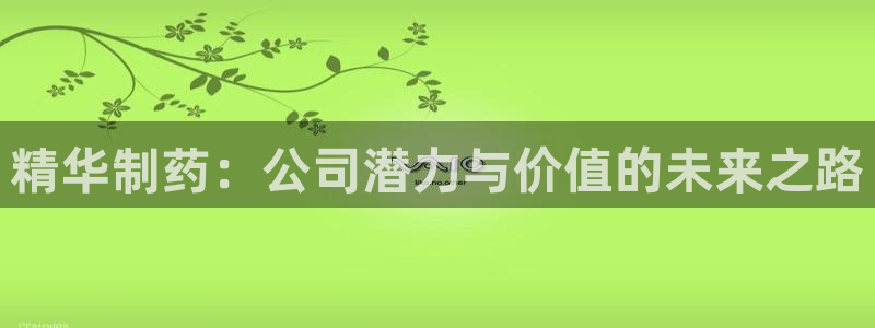 usdt九游会老哥俱乐部：精华制药：公司潜力与价值的未来之路