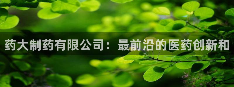 九游会老哥必备的交流社区九：药大制药有限公司：最前沿的医药创