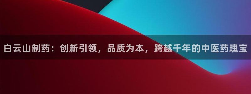 九游会老哥俱乐部交流社区：白云山制药：创新引领，品质为本，跨越千年的中医药瑰宝
