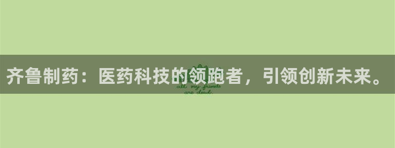 九游会老哥俱乐部必备的交流社区：齐鲁制药：医药科技的领跑者，引领创新未来。