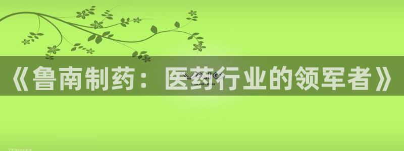 老哥吧九游会下架吗：《鲁南制药：医药行业的领军者》