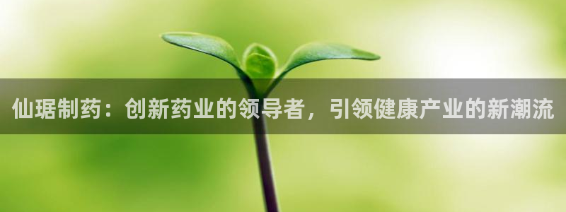9游会老哥：仙琚制药：创新药业的领导者，引领健康产业的新潮流