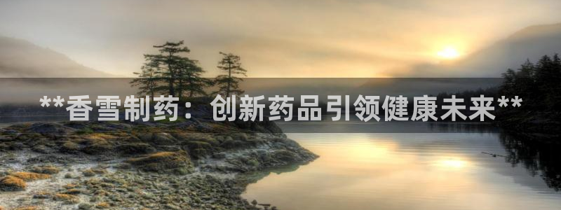 九游老哥俱乐部登录：**香雪制药：创新药品引领健康未来**