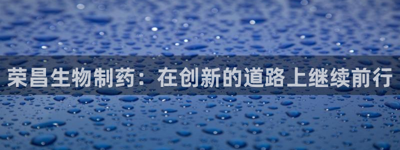 九游会老哥俱乐部官方网站：荣昌生物制药：在创新的道路上继续前行