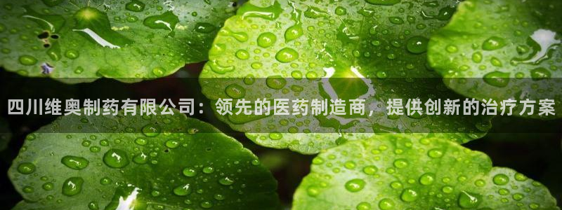 九游会老哥俱乐部必备的交流社区论坛：四川维奥制药有限公司：领先的医药制造商，提供创新的治疗方案