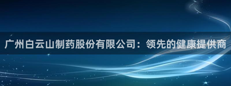 9游会老哥俱乐部：广州白云山制药股份有限公司：领先的健康提供商