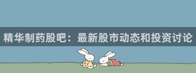 九游会老哥俱乐部社区论坛：精华制药股吧：最新股市动态和投资讨论
