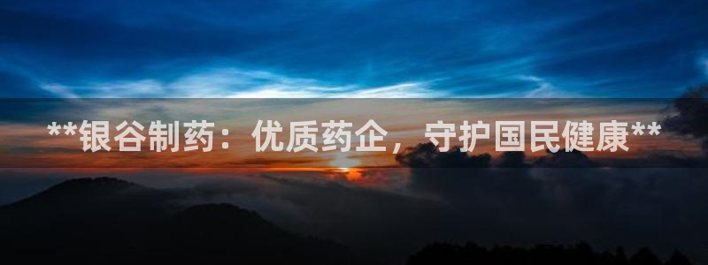 九游老哥俱乐部官网登录入口：**银谷制药：优质药企，守护国民健康**
