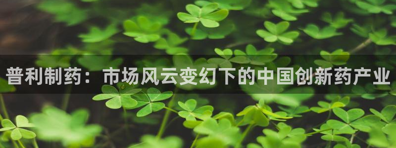 九游会老哥俱乐部官网首页：普利制药：市场风云变幻下的中国创新药产业