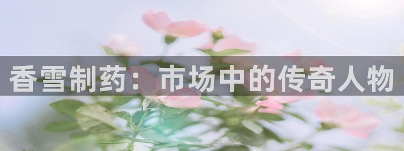 9游会老哥俱乐部：香雪制药：市场中的传奇人物