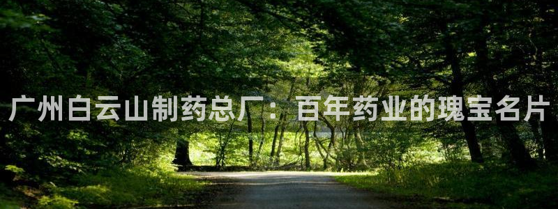 老哥吧九游会下架吗：广州白云山制药总厂：百年药业的瑰宝名片