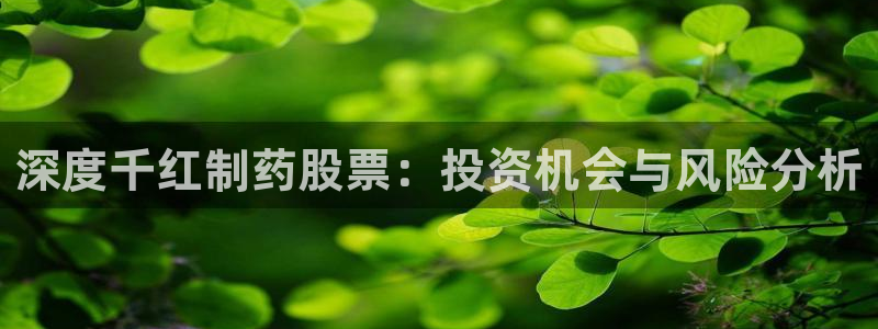 九游老哥俱乐部登录：深度千红制药股票：投资机会与风险分析