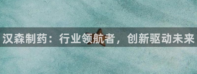 九游会老哥俱乐部交流社区：汉森制药：行业领航者，创新驱动未来