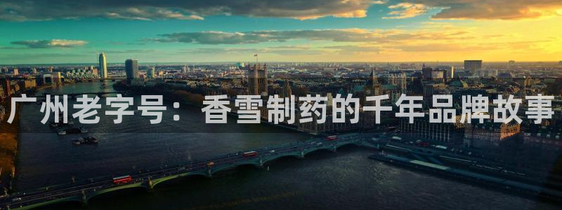 九游会老哥俱乐部官方网站：广州老字号：香雪制药的千年品牌故事