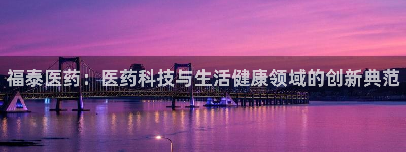 九游老哥俱乐部官网登录：福泰医药：医药科技与生活健康领域的创新典范
