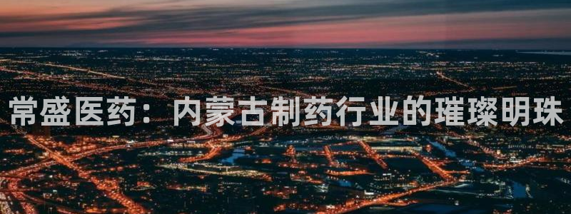 九游老哥俱乐部登录：常盛医药：内蒙古制药行业的璀璨明珠