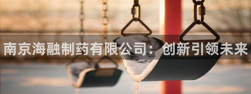 九游会老哥俱乐部官网：南京海融制药有限公司：创新引领未来