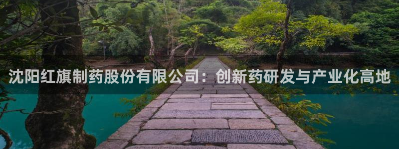 九游老哥俱乐部官网登录网址：沈阳红旗制药股份有限公司：创新药研发与产业化高地
